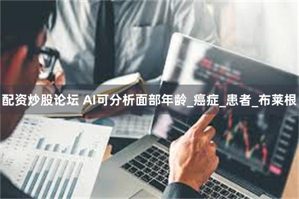 配资炒股论坛 AI可分析面部年龄_癌症_患者_布莱根
