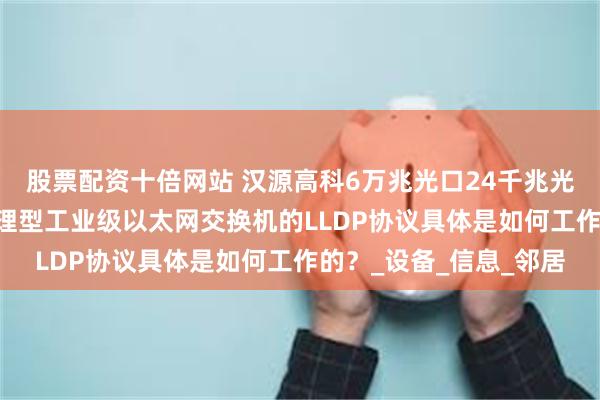 股票配资十倍网站 汉源高科6万兆光口24千兆光口24千兆电口三层管理型工业级以太网交换机的LLDP协议具体是如何工作的?_设备_信息_邻居