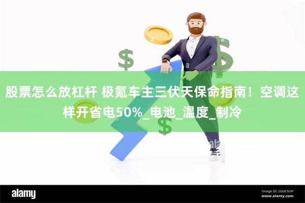 股票怎么放杠杆 极氪车主三伏天保命指南!空调这样开省电50%_电池_温度_制冷