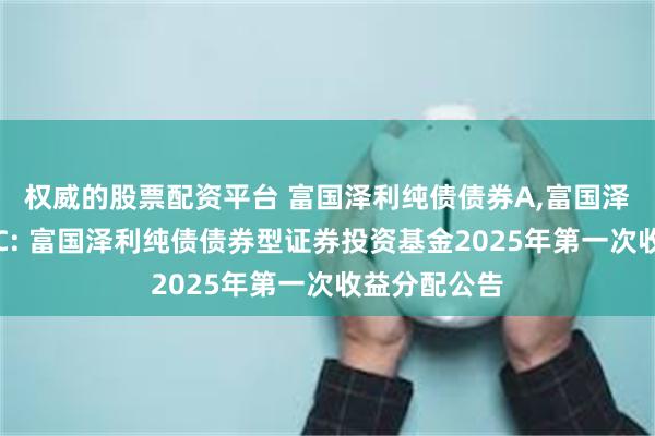 权威的股票配资平台 富国泽利纯债债券A,富国泽利纯债债券C: 富国泽利纯债债券型证券投资基金2025年第一次收益分配公告