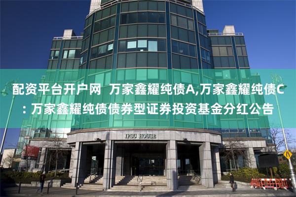 配资平台开户网 万家鑫耀纯债A,万家鑫耀纯债C: 万家鑫耀纯债债券型证券投资基金分红公告