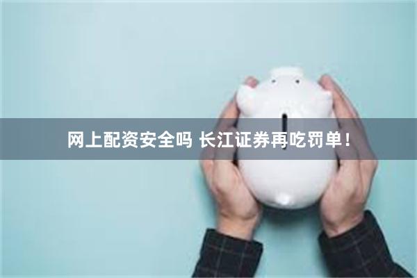 网上配资安全吗 长江证券再吃罚单!