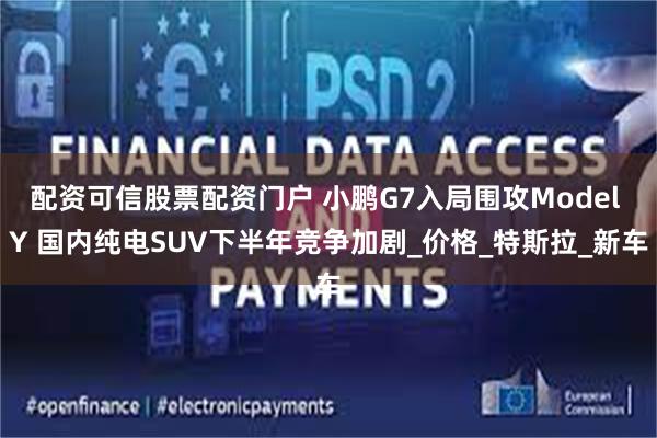 配资可信股票配资门户 小鹏G7入局围攻Model Y 国内纯电SUV下半年竞争加剧_价格_特斯拉_新车