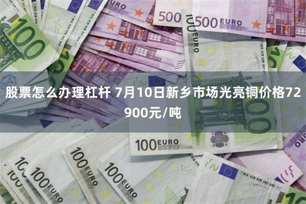 股票怎么办理杠杆 7月10日新乡市场光亮铜价格72900元/吨