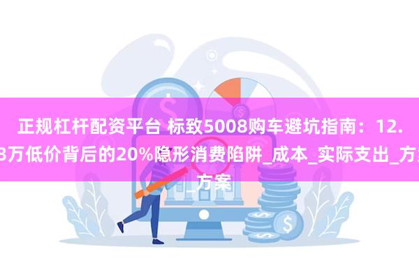 正规杠杆配资平台 标致5008购车避坑指南:12.88万低价背后的20%隐形消费陷阱_成本_实际支出_方案
