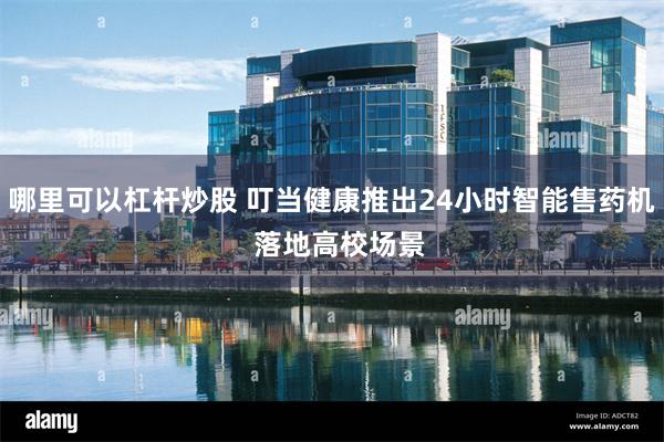 哪里可以杠杆炒股 叮当健康推出24小时智能售药机 落地高校场景