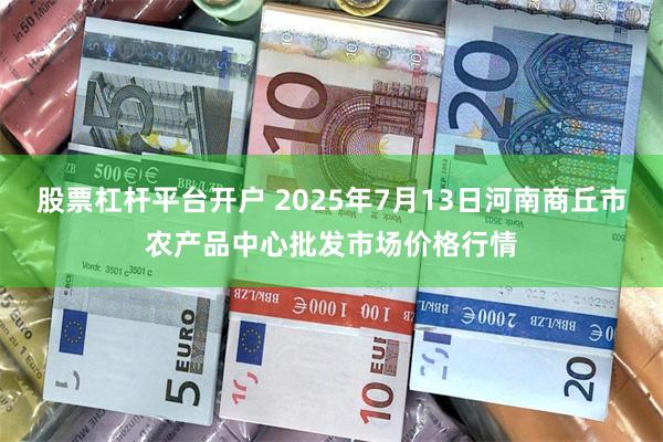 股票杠杆平台开户 2025年7月13日河南商丘市农产品中心批发市场价格行情