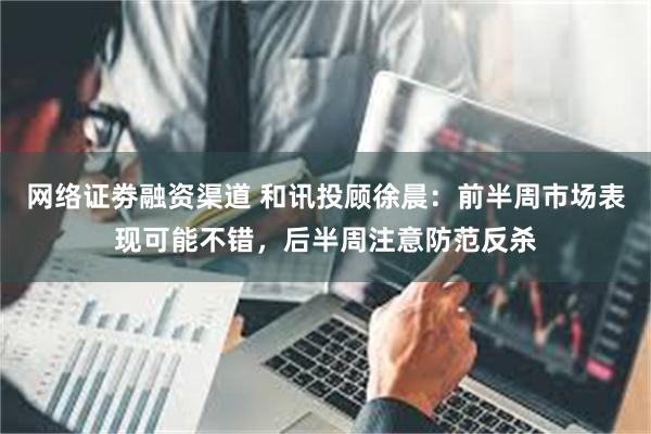 网络证劵融资渠道 和讯投顾徐晨:前半周市场表现可能不错,后半周注意防范反杀