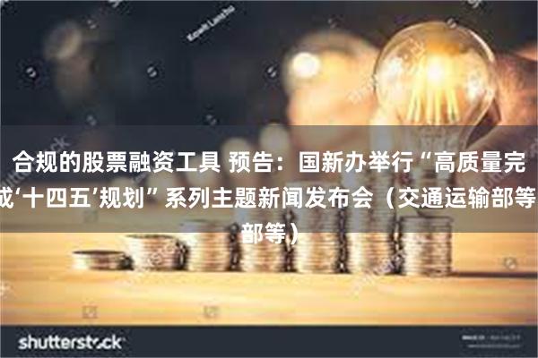 合规的股票融资工具 预告：国新办举行“高质量完成‘十四五’规划”系列主题新闻发布会（交通运输部等）