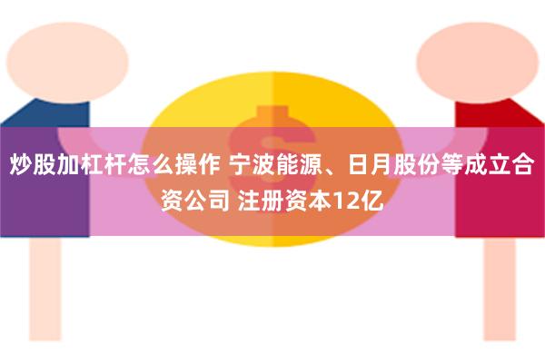 炒股加杠杆怎么操作 宁波能源、日月股份等成立合资公司 注册资本12亿