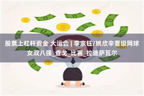股票上杠杆资金 大运会 | 李宗钰/姚欣辛晋级网球女双八强_查戈_比赛_拉迪萨瓦尔