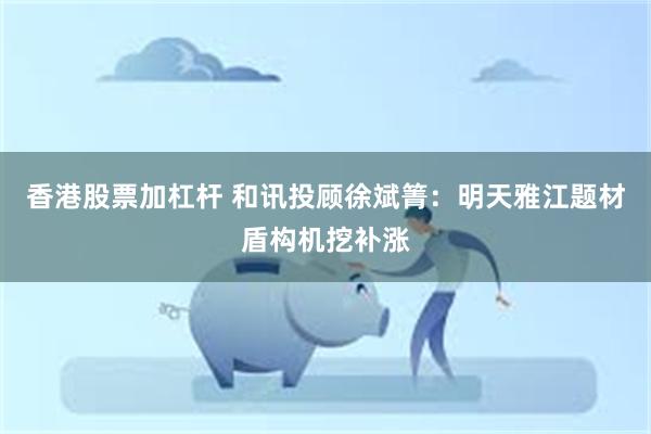香港股票加杠杆 和讯投顾徐斌箐:明天雅江题材盾构机挖补涨
