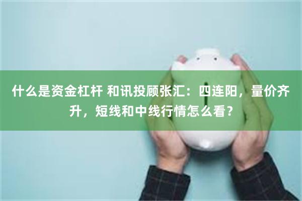 什么是资金杠杆 和讯投顾张汇:四连阳,量价齐升,短线和中线行情怎么看?