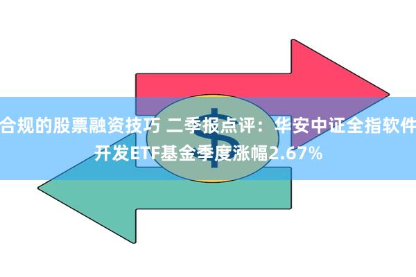 合规的股票融资技巧 二季报点评：华安中证全指软件开发ETF基金季度涨幅2.67%