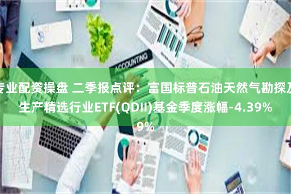 专业配资操盘 二季报点评:富国标普石油天然气勘探及生产精选行业ETF(QDII)基金季度涨幅-4.39%