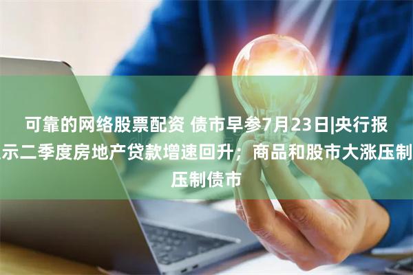 可靠的网络股票配资 债市早参7月23日|央行报告显示二季度房地产贷款增速回升;商品和股市大涨压制债市