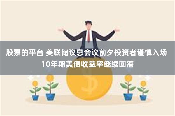 股票的平台 美联储议息会议前夕投资者谨慎入场 10年期美债收益率继续回落
