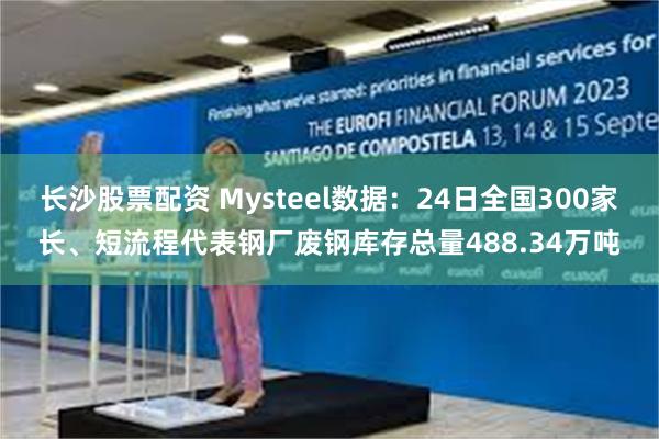 长沙股票配资 Mysteel数据：24日全国300家长、短流程代表钢厂废钢库存总量488.34万吨