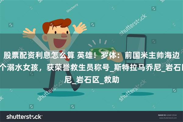 股票配资利息怎么算 英雄!罗体:前国米主帅海边救了两个溺水女孩,获荣誉救生员称号_斯特拉马乔尼_岩石区_救助