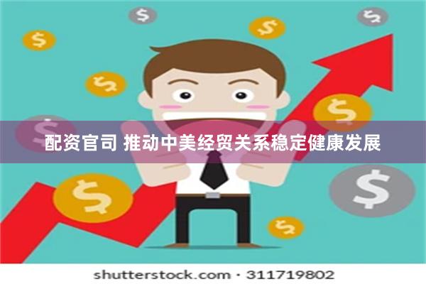 配资官司 推动中美经贸关系稳定健康发展
