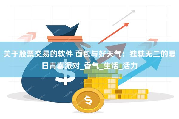 关于股票交易的软件 面包与好天气:独轶无二的夏日青春派对_香气_生活_活力