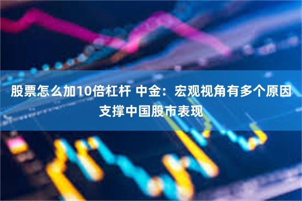 股票怎么加10倍杠杆 中金:宏观视角有多个原因支撑中国股市表现