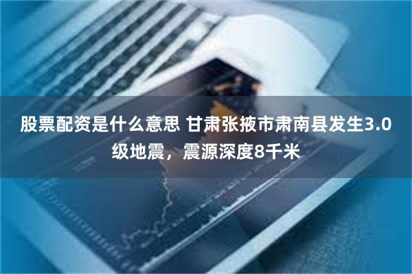 股票配资是什么意思 甘肃张掖市肃南县发生3.0级地震，震源深度8千米