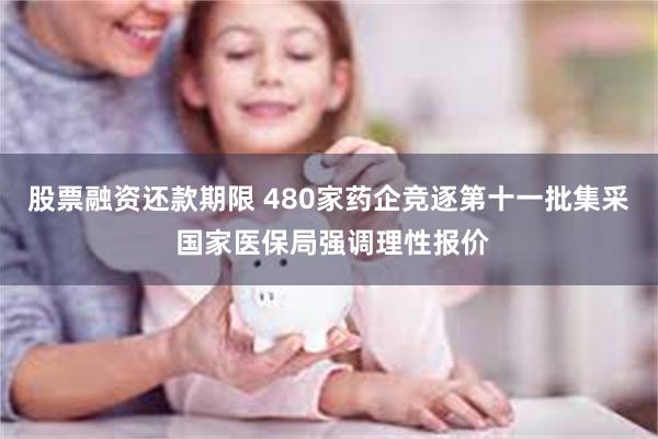 股票融资还款期限 480家药企竞逐第十一批集采 国家医保局强调理性报价