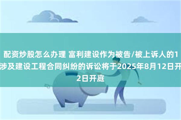 配资炒股怎么办理 富利建设作为被告/被上诉人的1起涉及建设工程合同纠纷的诉讼将于2025年8月12日开庭