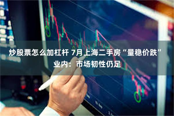 炒股票怎么加杠杆 7月上海二手房“量稳价跌” 业内：市场韧性仍足