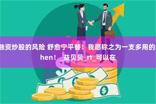 融资炒股的风险 舒愈宁平替！我愿称之为一支多用的shen！_益贝贝_rt_可以在