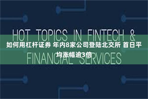 如何用杠杆证券 年内8家公司登陆北交所 首日平均涨幅逾3倍