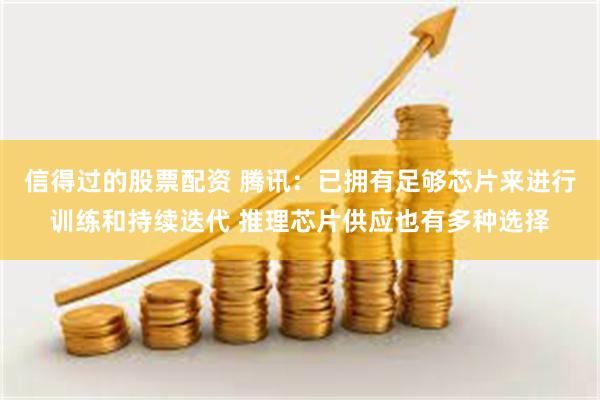 信得过的股票配资 腾讯：已拥有足够芯片来进行训练和持续迭代 推理芯片供应也有多种选择