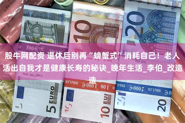 股牛网配资 退休后别再“螃蟹式”消耗自己！老人活出自我才是健康长寿的秘诀_晚年生活_李伯_改造