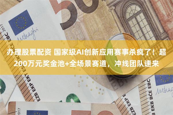 办理股票配资 国家级AI创新应用赛事杀疯了!超200万元奖金池+全场景赛道,冲线团队速来