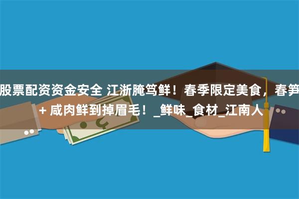 股票配资资金安全 江浙腌笃鲜！春季限定美食，春笋 + 咸肉鲜到掉眉毛！_鲜味_食材_江南人
