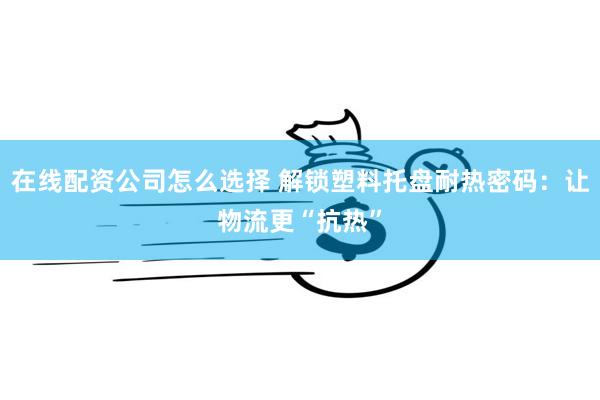 在线配资公司怎么选择 解锁塑料托盘耐热密码：让物流更“抗热”