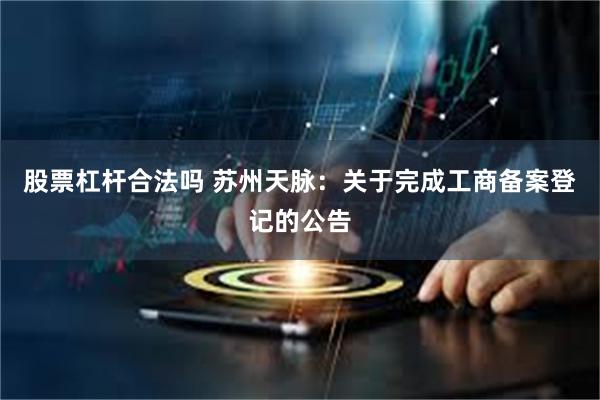 股票杠杆合法吗 苏州天脉：关于完成工商备案登记的公告
