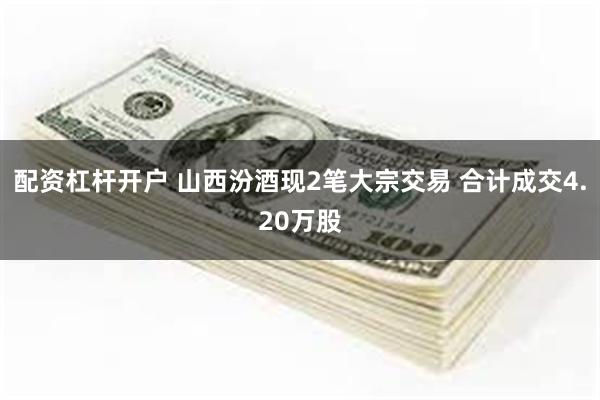 配资杠杆开户 山西汾酒现2笔大宗交易 合计成交4.20万股