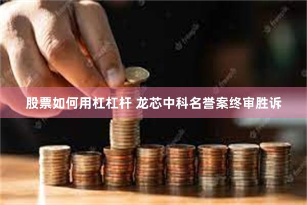 股票如何用杠杠杆 龙芯中科名誉案终审胜诉