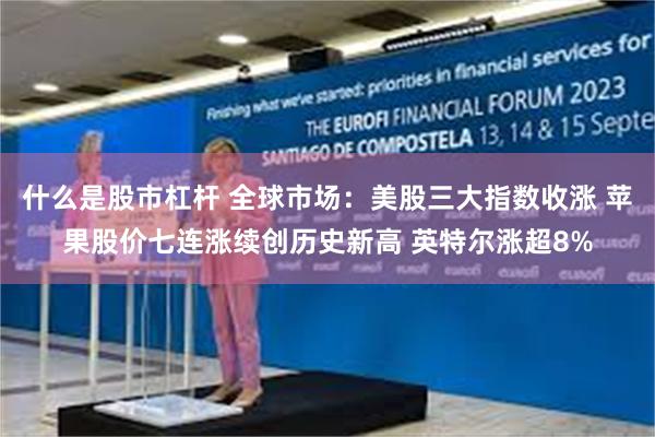 什么是股市杠杆 全球市场：美股三大指数收涨 苹果股价七连涨续创历史新高 英特尔涨超8%