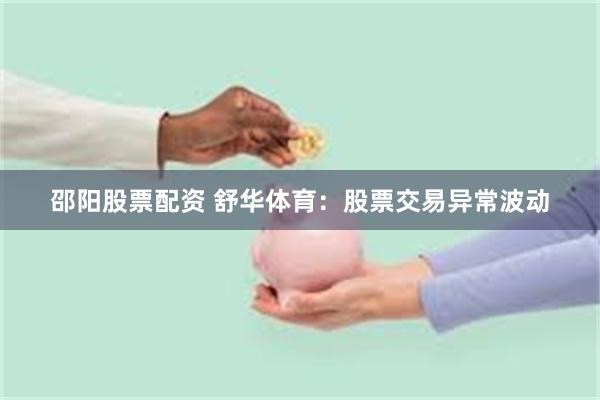 邵阳股票配资 舒华体育：股票交易异常波动