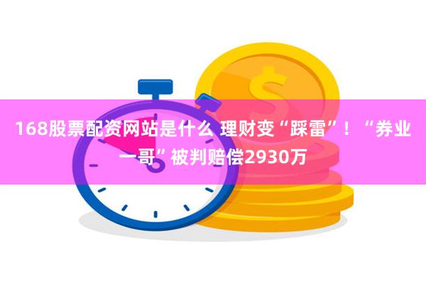 168股票配资网站是什么 理财变“踩雷”！“券业一哥”被判赔偿2930万