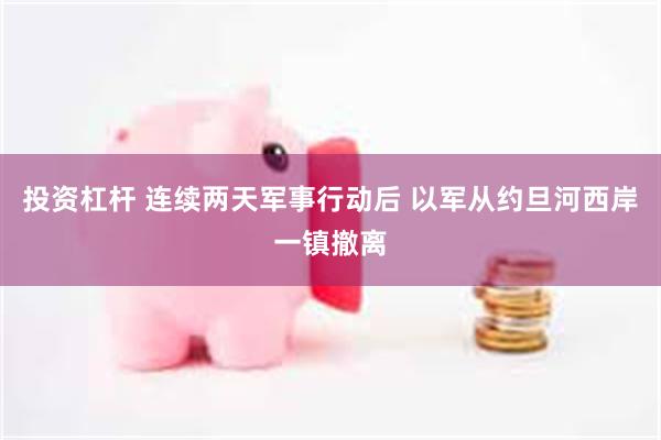 投资杠杆 连续两天军事行动后 以军从约旦河西岸一镇撤离